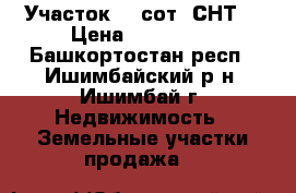Участок 12 сот (СНТ) › Цена ­ 450 000 - Башкортостан респ., Ишимбайский р-н, Ишимбай г. Недвижимость » Земельные участки продажа   